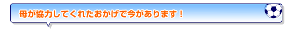 母が協力してくれたおかげで今があります！