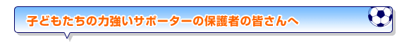 子どもたちの力強いサポーターの保護者の皆さんへ