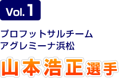 Vol.1 プロフットサルチーム アグレミーナ浜松 山本浩正選手