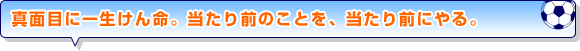 真面目に一生けん命。当たり前のことを、当たり前にやる。”。