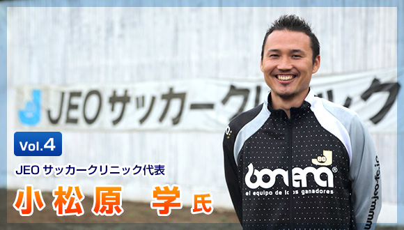 Vol.4 JEOサッカークリニック代表 小松原 学