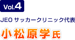 Vol.4 JEOサッカークリニック代表 小松原学介選手