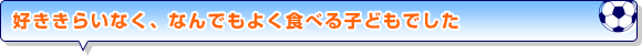 好ききらいなく、なんでもよく食べる子どもでした