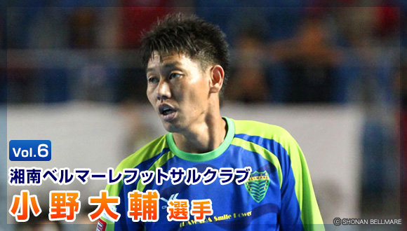 Vol.6 湘南ベルマーレフットサルクラブ 小野大輔選手