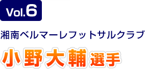 Vol.6 湘南ベルマーレフットサルクラブ 小野大輔選手