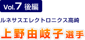 Vol.7 後編 ルネサスエレクトロニクス高崎 上野由岐子選手