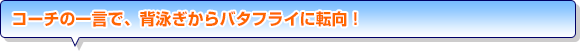 コーチの一言で、背泳ぎからバタフライに転向！