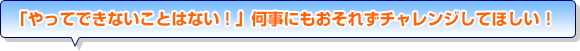 「やってできないことはない！」何事にもおそれずチャレンジしてほしい！