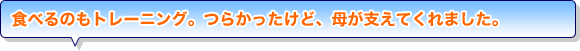 食べるのもトレーニング。つらかったけど、母が支えてくれました。