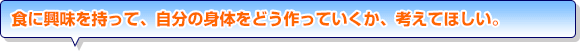 食に興味を持って、自分の身体をどう作っていくか、考えてほしい。