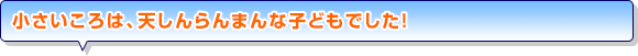 小さいころは、天しんらんまんな子どもでした！
