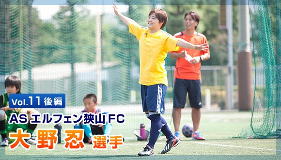 Vol.11後編 ASエルフェン狭山FC 大野忍選手