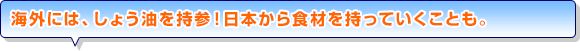 海外には、しょう油を持参！　日本から食材を持っていくことも。
