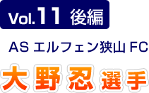 Vol.11 後編 ASエルフェン狭山FC 大野忍選手