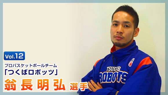 Vol.12 プロバスケットボールチーム つくばロボッツ 翁長明弘選手