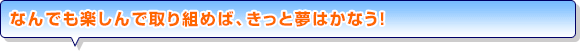 なんでも楽しんで取り組めば、きっと夢はかなう！