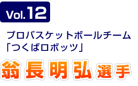 Vol.12 プロバスケットボールチーム「つくばロボッツ」 翁長明広選手