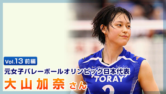 Vol.13 元女子バレーボールオリンピック日本代表 大山加奈さん（前編）