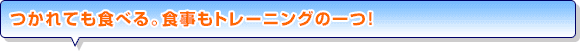 つかれても食べる。食事もトレーニングの一つ！