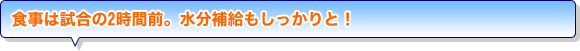 食事は試合の2時間前。水分補給もしっかりと！