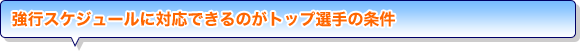 強行スケジュールに対応できるのがトップ選手の条件