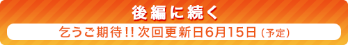 後編に続く　乞うご期待！！　次回更新日6月15日（予定）