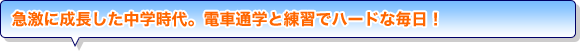 急激に成長した中学時代。電車通学と練習でハードな毎日！