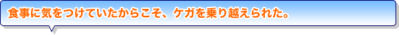 食事に気をつけていたからこそ、ケガを乗り越えられた。