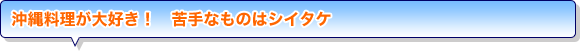 沖縄料理が大好き！　苦手なものはシイタケ