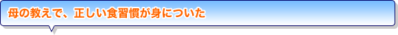 母の教えで、正しい食習慣が身についた