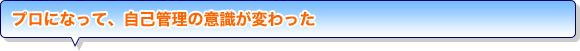 プロになって、自己管理の意識が変わった