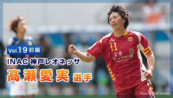 Vol.19　前編　INAC神戸レオネッサ　髙瀬愛実選手
