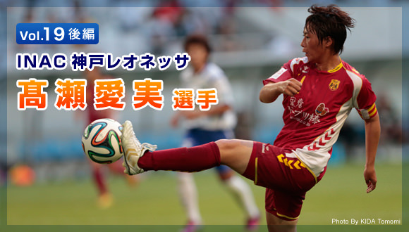 Vol.19 後編　INAC神戸レオネッサ　髙瀬愛実選手