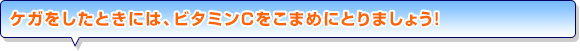 ケガをしたときには、ビタミンCをこまめにとりましょう！