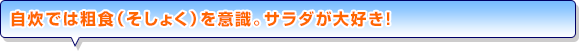自炊では粗食（そしょく）を意識。サラダが大好き！