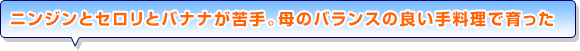 ニンジンとセロリとバナナが苦手。母のバランスの良い手料理で育った