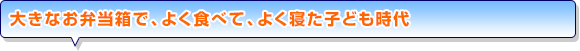 大きなお弁当箱で、よく食べて、よく寝た子ども時代