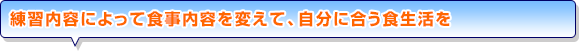 練習内容によって食事内容を変えて、自分に合う食生活を