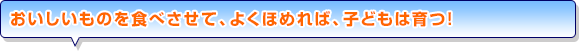 おいしいものを食べさせて、よくほめれば、子どもは育つ！