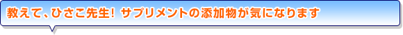 教えて、ひさこ先生！ サプリメントの添加物が気になります