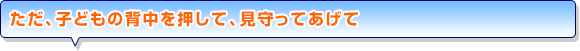 ただ、子どもの背中を押して、見守ってあげて