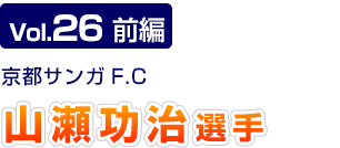 Vol.26　前編 京都サンガF.C.　山瀬 功治選手