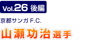 Vol.26　後編 京都サンガF.C.　山瀬 功治選手