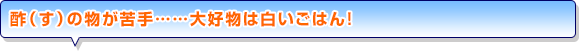 酢（す）の物が苦手……大好物は白いごはん！