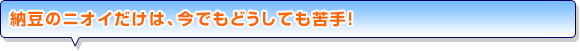 納豆のニオイだけは、今でもどうしても苦手！