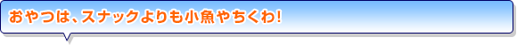 おやつは、スナックよりも小魚やちくわ！