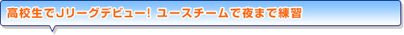 高校生でJリーグデビュー！ ユースチームで夜まで練習
