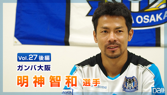 Vol.27　後編 ガンバ大阪　明神 智和選手