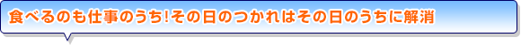 食べるのも仕事のうち！その日のつかれはその日のうちに解消