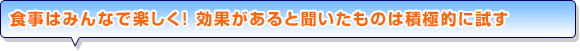 食事はみんなで楽しく！ 効果があると聞いたものは積極的に試す